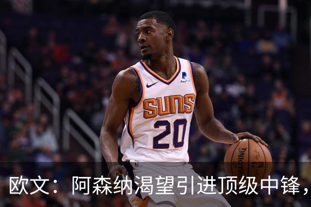 欧文：阿森纳渴望引进顶级中锋，卫冕英超指日可待！