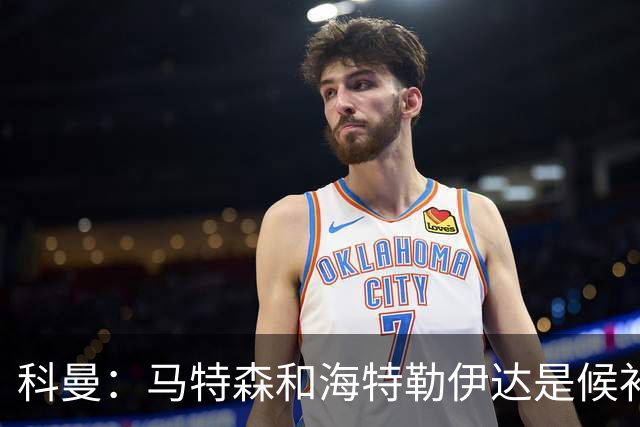 科曼：马特森和海特勒伊达是候补，我们得看廷伯能不能赶上世界杯